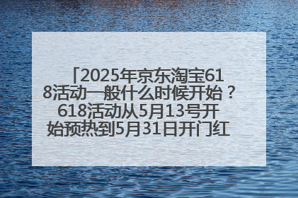 2025年京东淘宝618活动一般什么时候开始？618活动从5月13号开始预热到5月31日开门红6月20号正式结束