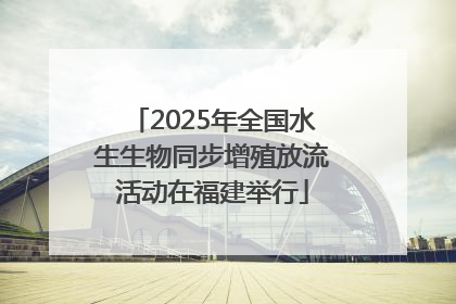 2025年全国水生生物同步增殖放流活动在福建举行
