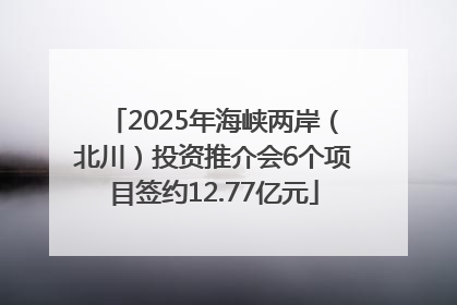 2025年海峡两岸（北川）投资推介会6个项目签约12.77亿元