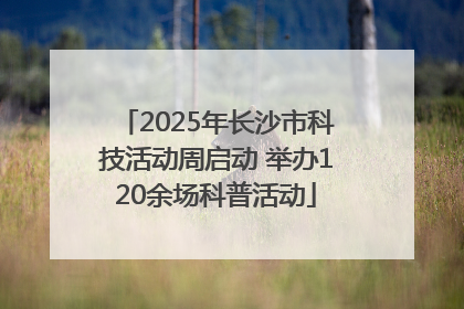 2025年长沙市科技活动周启动 举办120余场科普活动