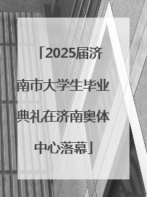 2025届济南市大学生毕业典礼在济南奥体中心落幕