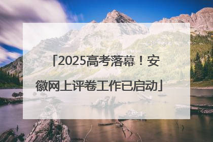 2025高考落幕！安徽网上评卷工作已启动