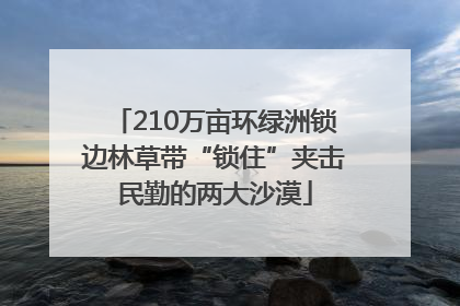 210万亩环绿洲锁边林草带“锁住”夹击民勤的两大沙漠