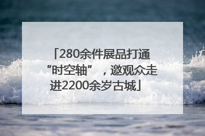 280余件展品打通“时空轴”，邀观众走进2200余岁古城