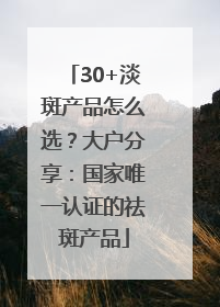 30+淡斑产品怎么选？大户分享：国家唯一认证的祛斑产品