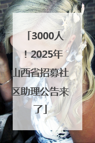 3000人！2025年山西省招募社区助理公告来了