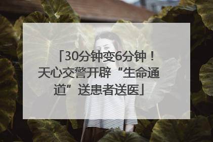 30分钟变6分钟！天心交警开辟“生命通道”送患者送医