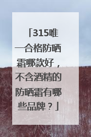315唯一合格防晒霜哪款好，不含酒精的防晒霜有哪些品牌？