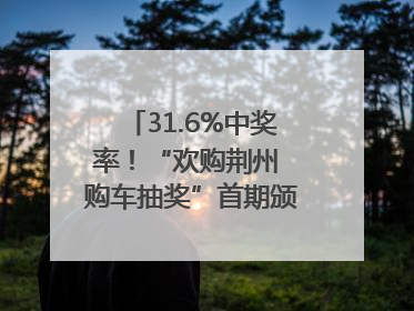 31.6%中奖率！“欢购荆州 购车抽奖”首期颁奖圆满举行