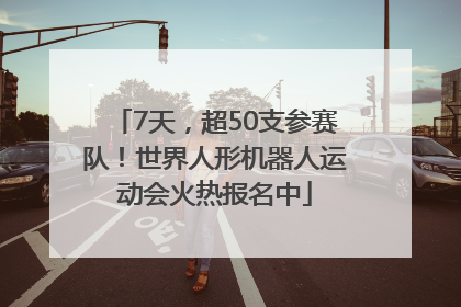 7天，超50支参赛队！世界人形机器人运动会火热报名中