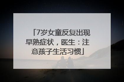 7岁女童反复出现早熟症状，医生：注意孩子生活习惯