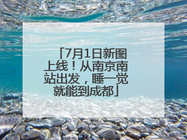 7月1日新图上线！从南京南站出发，睡一觉就能到成都