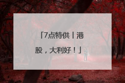 7点特供丨港股，大利好！