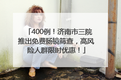400例！济南市三院推出免费肠镜筛查，高风险人群限时优惠！