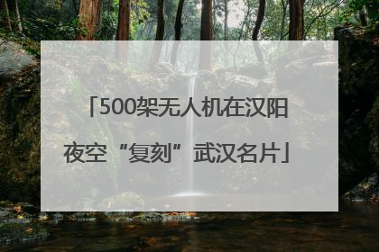 500架无人机在汉阳夜空“复刻”武汉名片