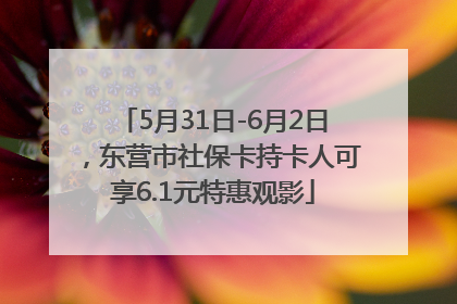 5月31日-6月2日，东营市社保卡持卡人可享6.1元特惠观影