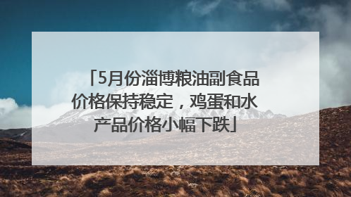 5月份淄博粮油副食品价格保持稳定，鸡蛋和水产品价格小幅下跌