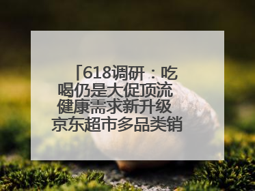 618调研：吃喝仍是大促顶流 健康需求新升级 京东超市多品类销售占比第一