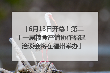 6月13日开幕！第二十一届粮食产销协作福建洽谈会将在福州举办
