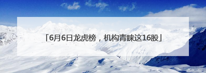 6月6日龙虎榜，机构青睐这16股