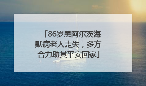 86岁患阿尔茨海默病老人走失，多方合力助其平安回家