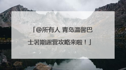 @所有人 青岛温馨巴士暑期露营攻略来啦！