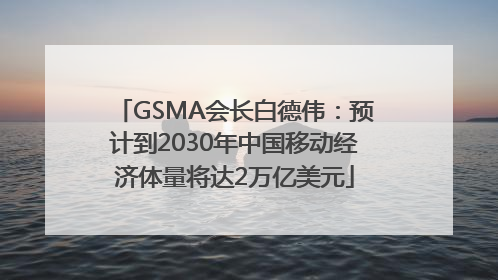 GSMA会长白德伟：预计到2030年中国移动经济体量将达2万亿美元