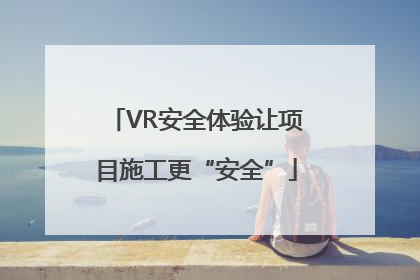 VR安全体验让项目施工更“安全”
