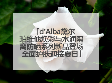 d'Alba黛尔珀维他焕彩与水润隔离防晒系列新品登场全面护肤迎接夏日
